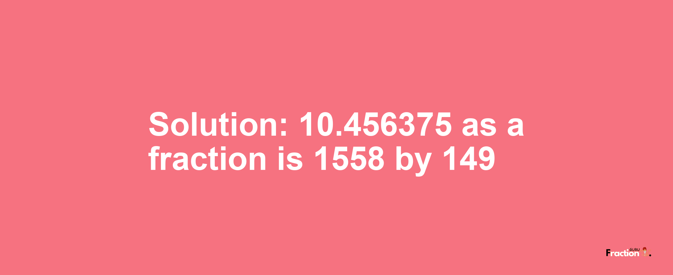 Solution:10.456375 as a fraction is 1558/149